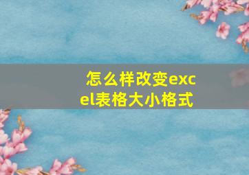 怎么样改变excel表格大小格式