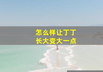 怎么样让丁丁长大变大一点