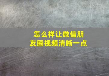 怎么样让微信朋友圈视频清晰一点