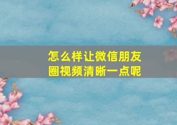 怎么样让微信朋友圈视频清晰一点呢