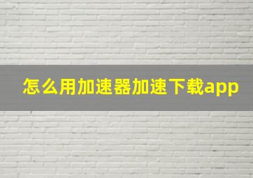 怎么用加速器加速下载app