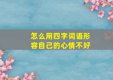 怎么用四字词语形容自己的心情不好