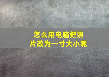 怎么用电脑把照片改为一寸大小呢