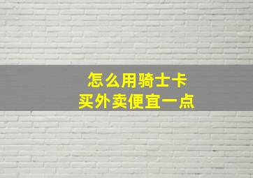 怎么用骑士卡买外卖便宜一点