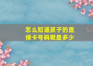 怎么知道孩子的医保卡号码呢是多少