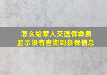 怎么给家人交医保缴费显示没有查询到参保信息