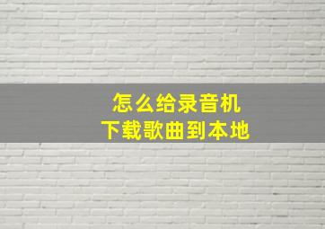 怎么给录音机下载歌曲到本地