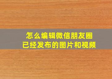 怎么编辑微信朋友圈已经发布的图片和视频