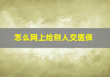 怎么网上给别人交医保