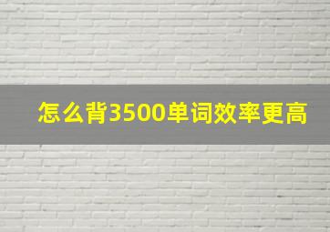 怎么背3500单词效率更高