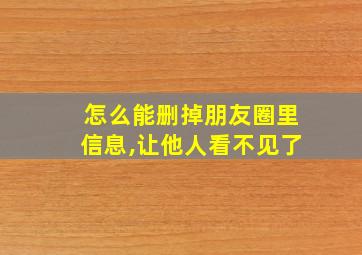 怎么能删掉朋友圈里信息,让他人看不见了