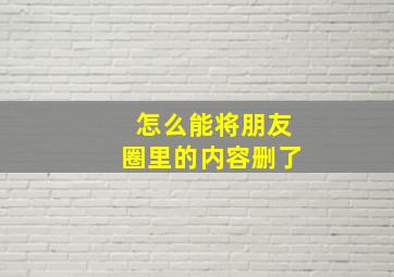 怎么能将朋友圈里的内容删了