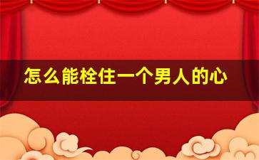 怎么能栓住一个男人的心