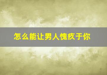 怎么能让男人愧疚于你