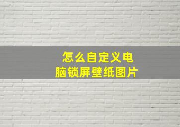 怎么自定义电脑锁屏壁纸图片