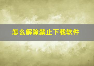 怎么解除禁止下载软件