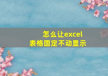 怎么让excel表格固定不动显示