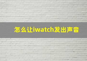 怎么让iwatch发出声音