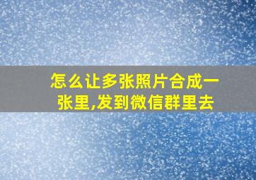 怎么让多张照片合成一张里,发到微信群里去