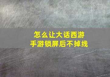 怎么让大话西游手游锁屏后不掉线