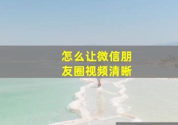 怎么让微信朋友圈视频清晰