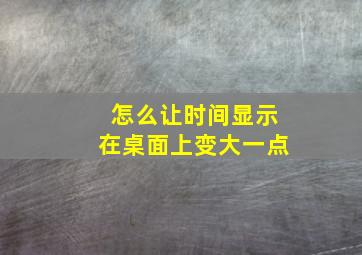 怎么让时间显示在桌面上变大一点