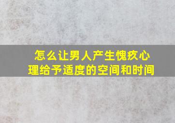 怎么让男人产生愧疚心理给予适度的空间和时间