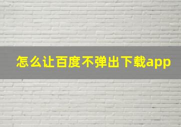 怎么让百度不弹出下载app