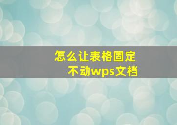 怎么让表格固定不动wps文档