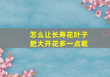 怎么让长寿花叶子肥大开花多一点呢