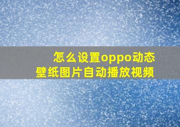 怎么设置oppo动态壁纸图片自动播放视频