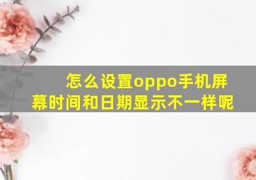 怎么设置oppo手机屏幕时间和日期显示不一样呢