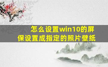 怎么设置win10的屏保设置成指定的照片壁纸