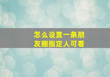 怎么设置一条朋友圈指定人可看