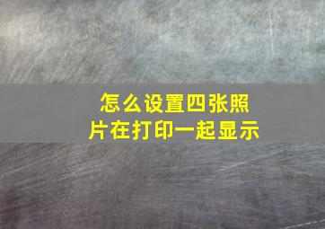 怎么设置四张照片在打印一起显示