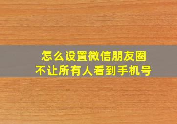 怎么设置微信朋友圈不让所有人看到手机号