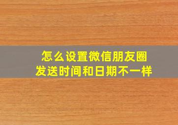 怎么设置微信朋友圈发送时间和日期不一样