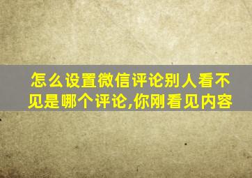 怎么设置微信评论别人看不见是哪个评论,你刚看见内容