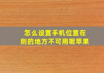 怎么设置手机位置在别的地方不可用呢苹果