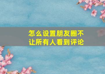 怎么设置朋友圈不让所有人看到评论