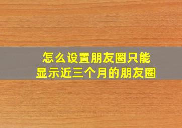 怎么设置朋友圈只能显示近三个月的朋友圈