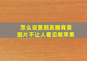 怎么设置朋友圈背景图片不让人看见呢苹果