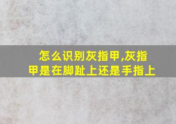 怎么识别灰指甲,灰指甲是在脚趾上还是手指上