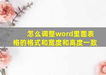 怎么调整word里面表格的格式和宽度和高度一致