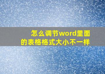 怎么调节word里面的表格格式大小不一样