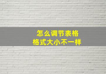 怎么调节表格格式大小不一样