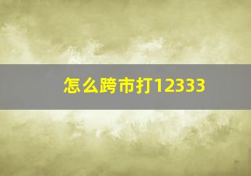 怎么跨市打12333