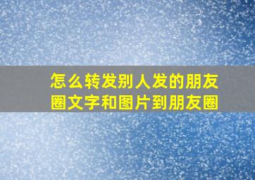 怎么转发别人发的朋友圈文字和图片到朋友圈