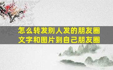 怎么转发别人发的朋友圈文字和图片到自己朋友圈