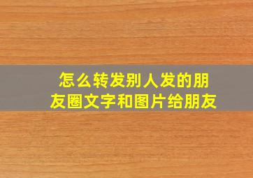 怎么转发别人发的朋友圈文字和图片给朋友